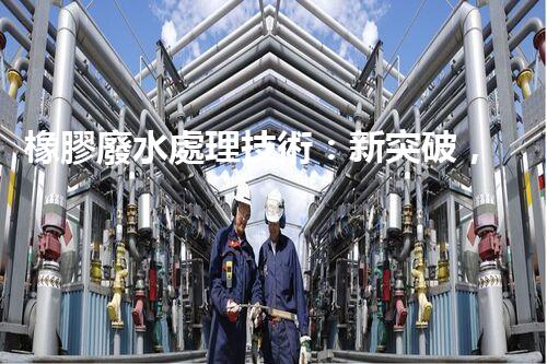 橡膠廢水處理技術：新突破，凈化水質的以后之路？